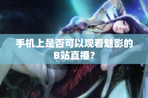 手机上是否可以观看魅影的B站直播？