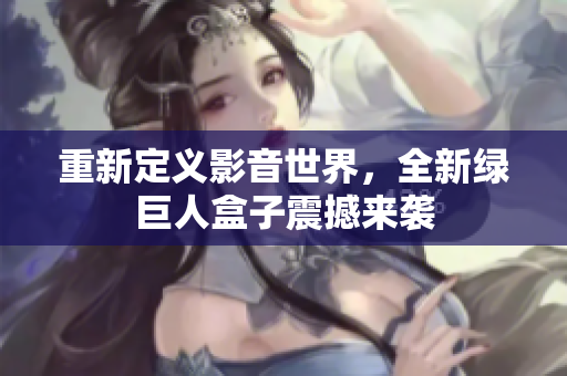 重新定义影音世界，全新绿巨人盒子震撼来袭