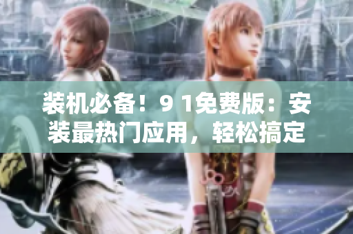 装机必备！9 1免费版：安装最热门应用，轻松搞定