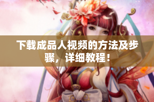 下载成品人视频的方法及步骤，详细教程！