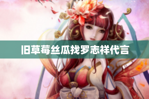 旧草莓丝瓜找罗志祥代言