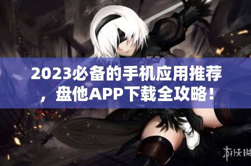 2023必备的手机应用推荐，盘他APP下载全攻略！