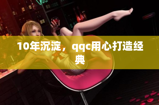 10年沉淀，qqc用心打造经典