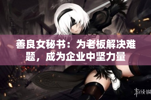 善良女秘书：为老板解决难题，成为企业中坚力量