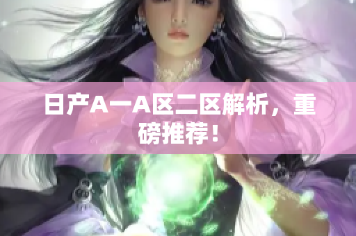 日产A一A区二区解析，重磅推荐！