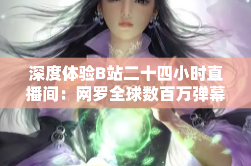 深度体验B站二十四小时直播间：网罗全球数百万弹幕，和UP主们一起嗨翻天！