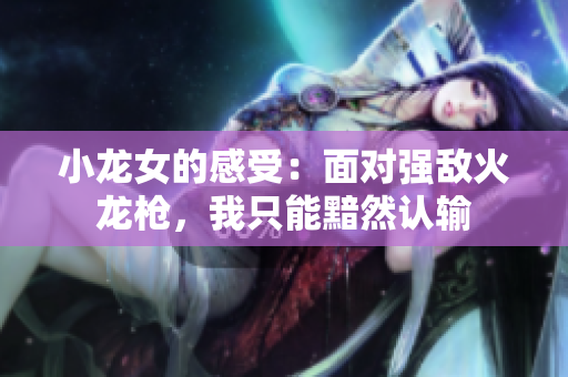 小龙女的感受：面对强敌火龙枪，我只能黯然认输