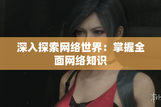 深入探索网络世界：掌握全面网络知识