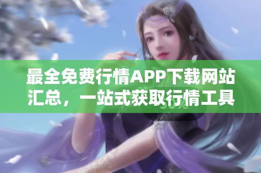 最全免费行情APP下载网站汇总，一站式获取行情工具！