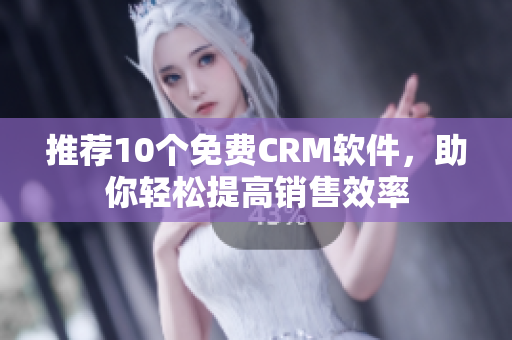推荐10个免费CRM软件，助你轻松提高销售效率