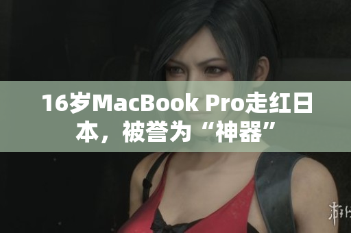 16岁MacBook Pro走红日本，被誉为“神器”