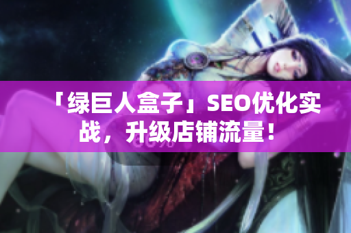 「绿巨人盒子」SEO优化实战，升级店铺流量！