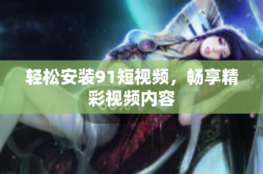 轻松安装91短视频，畅享精彩视频内容