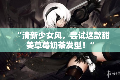 “清新少女风，尝试这款甜美草莓奶茶发型！”
