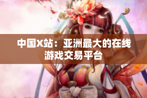 中国X站：亚洲最大的在线游戏交易平台