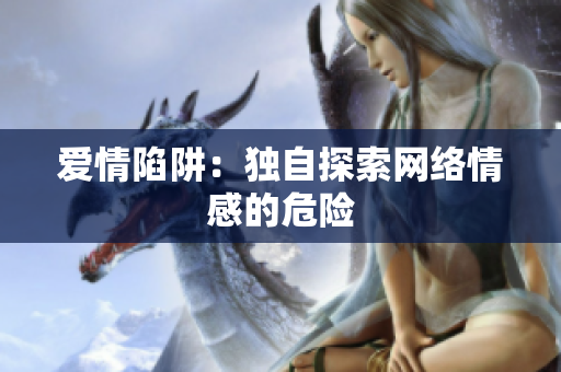 爱情陷阱：独自探索网络情感的危险
