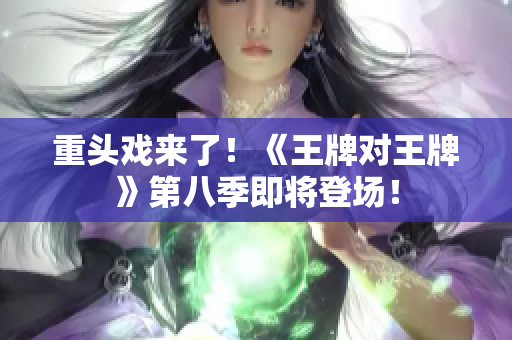 重头戏来了！《王牌对王牌》第八季即将登场！