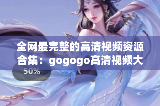 全网最完整的高清视频资源合集：gogogo高清视频大全