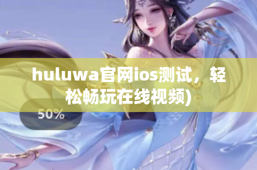 huluwa官网ios测试，轻松畅玩在线视频)