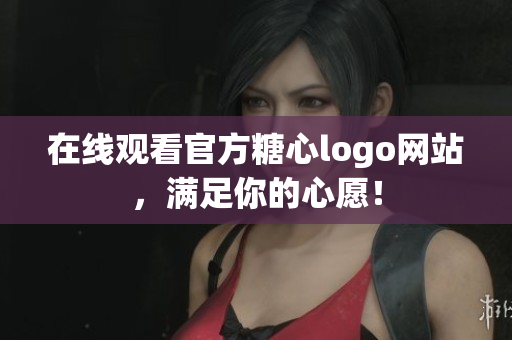 在线观看官方糖心logo网站，满足你的心愿！