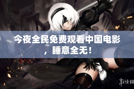 今夜全民免费观看中国电影，睡意全无！