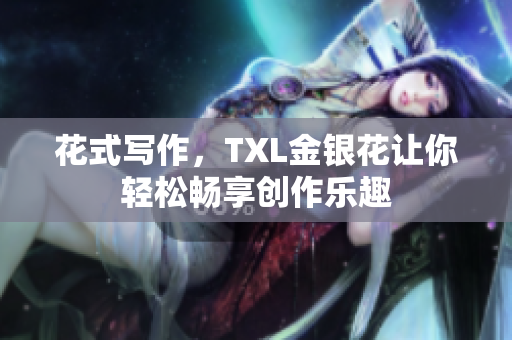 花式写作，TXL金银花让你轻松畅享创作乐趣