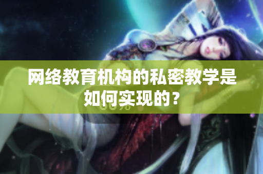 网络教育机构的私密教学是如何实现的？