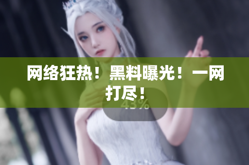 网络狂热！黑料曝光！一网打尽！