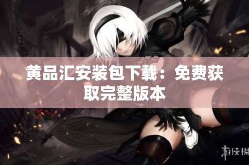 黄品汇安装包下载：免费获取完整版本