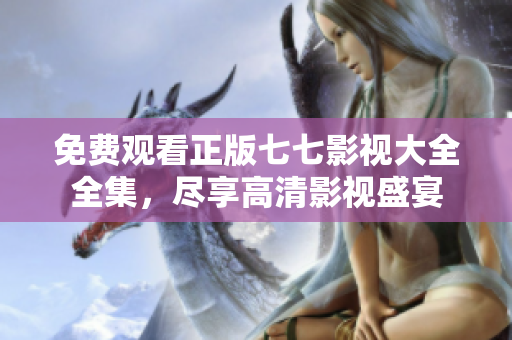 免费观看正版七七影视大全全集，尽享高清影视盛宴