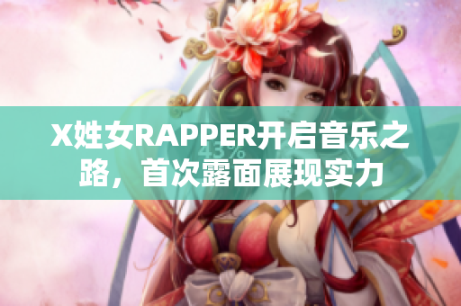 X姓女RAPPER开启音乐之路，首次露面展现实力