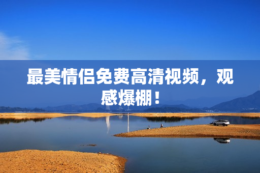 最美情侣免费高清视频，观感爆棚！