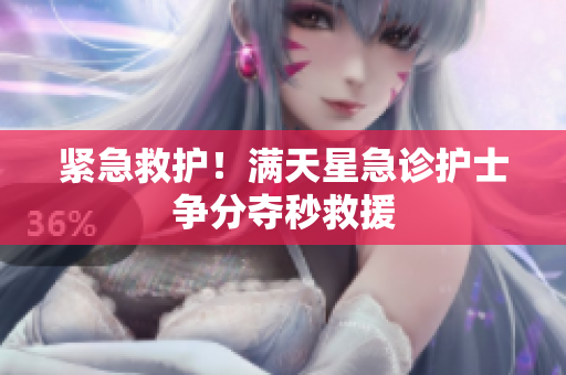 紧急救护！满天星急诊护士争分夺秒救援