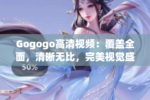 Gogogo高清视频：覆盖全面，清晰无比，完美视觉盛宴