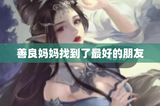 善良妈妈找到了最好的朋友