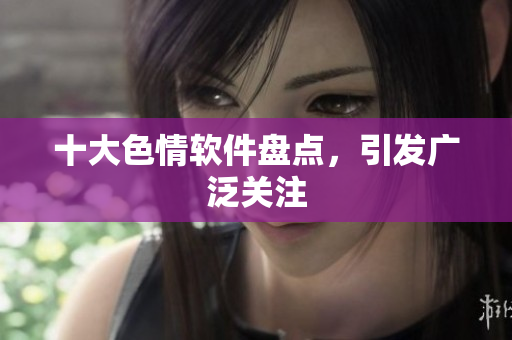 十大色情软件盘点，引发广泛关注