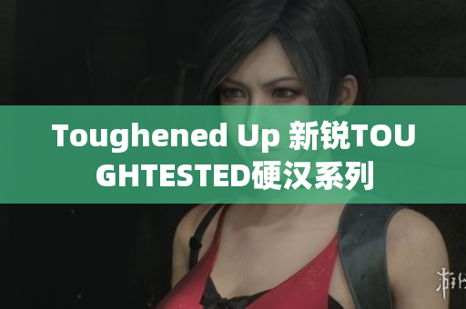 Toughened Up 新锐TOUGHTESTED硬汉系列