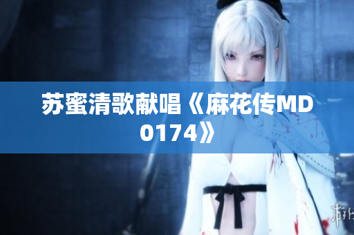 苏蜜清歌献唱《麻花传MD0174》