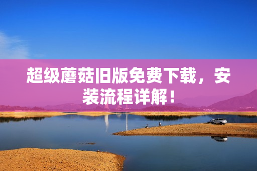 超级蘑菇旧版免费下载，安装流程详解！