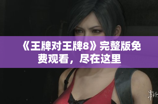 《王牌对王牌8》完整版免费观看，尽在这里