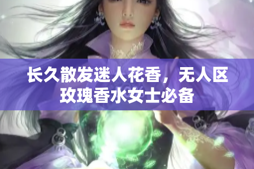 长久散发迷人花香，无人区玫瑰香水女士必备