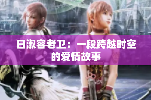 日淑容老卫：一段跨越时空的爱情故事