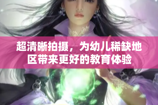 超清晰拍摄，为幼儿稀缺地区带来更好的教育体验