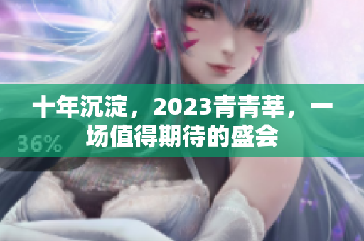 十年沉淀，2023青青莘，一场值得期待的盛会