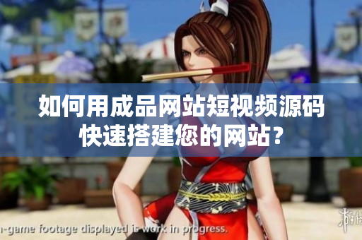 如何用成品网站短视频源码快速搭建您的网站？
