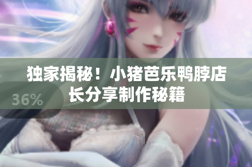 独家揭秘！小猪芭乐鸭脖店长分享制作秘籍