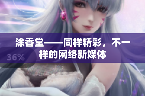 涂香堂——同样精彩，不一样的网络新媒体