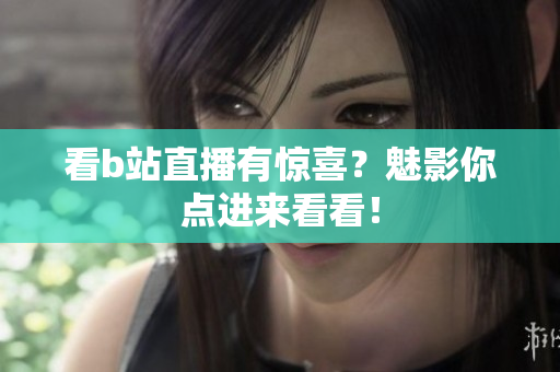 看b站直播有惊喜？魅影你点进来看看！