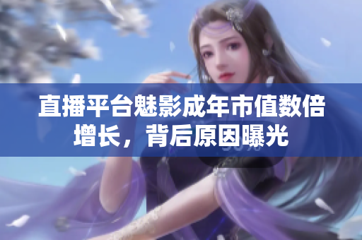 直播平台魅影成年市值数倍增长，背后原因曝光