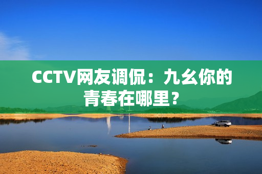 CCTV网友调侃：九幺你的青春在哪里？